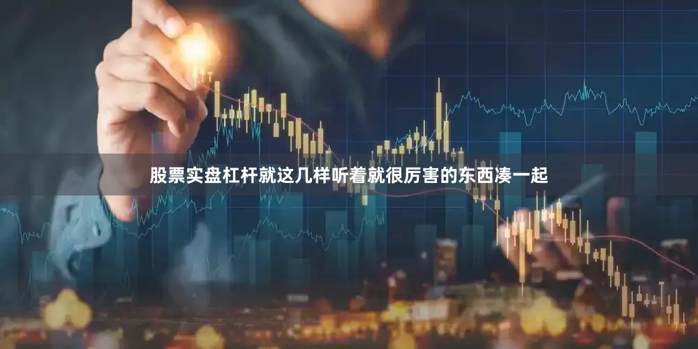 股票实盘杠杆就这几样听着就很厉害的东西凑一起