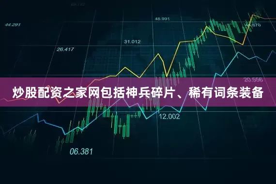 炒股配资之家网包括神兵碎片、稀有词条装备