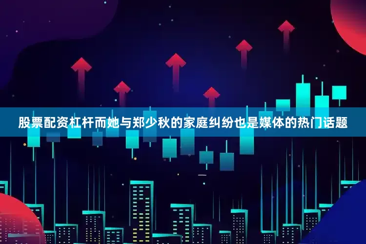 股票配资杠杆而她与郑少秋的家庭纠纷也是媒体的热门话题