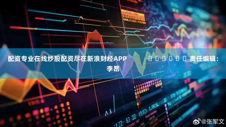 配资专业在线炒股配资尽在新浪财经APP            						责任编辑：李昂