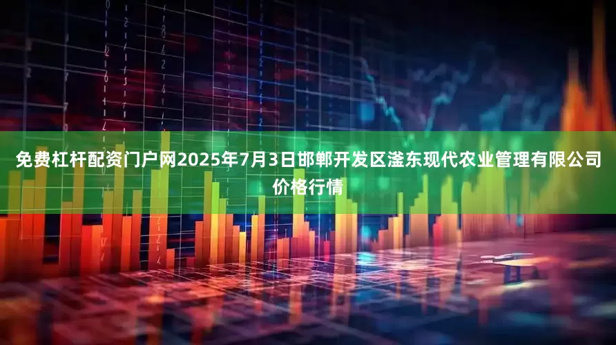 免费杠杆配资门户网2025年7月3日邯郸开发区滏东现代农业管理有限公司价格行情