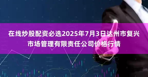 在线炒股配资必选2025年7月3日达州市复兴市场管理有限责任公司价格行情