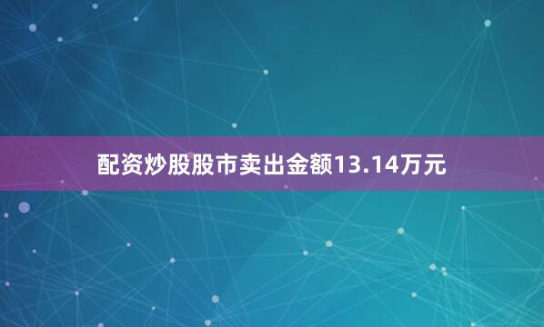 配资炒股股市卖出金额13.14万元