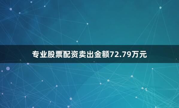 专业股票配资卖出金额72.79万元