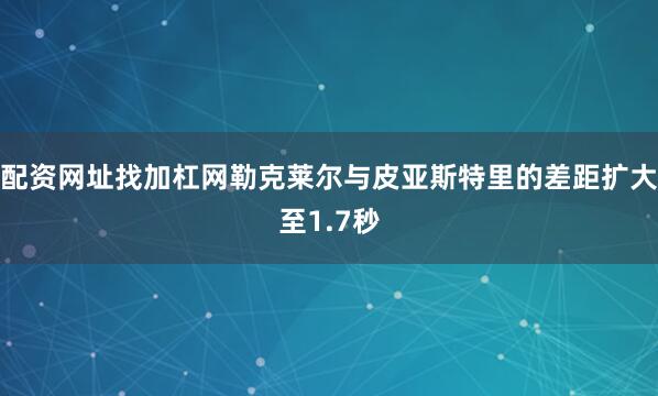 配资网址找加杠网勒克莱尔与皮亚斯特里的差距扩大至1.7秒