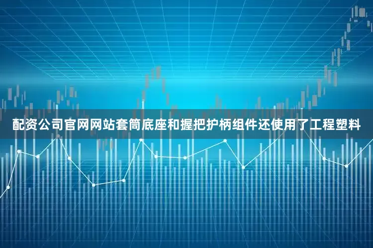 配资公司官网网站套筒底座和握把护柄组件还使用了工程塑料