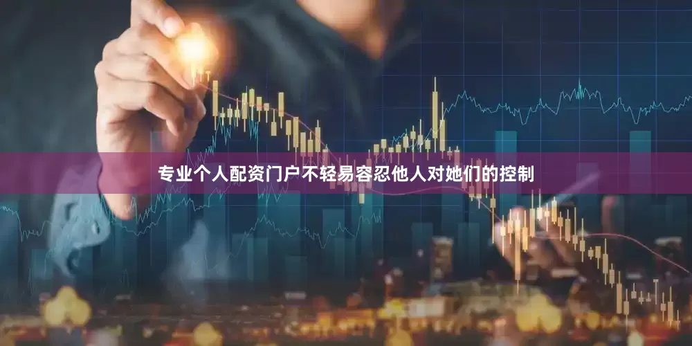 专业个人配资门户不轻易容忍他人对她们的控制