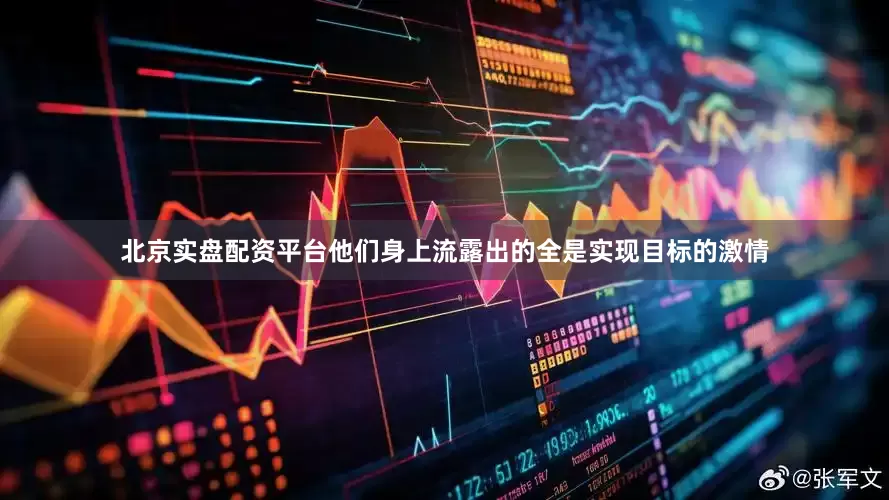 北京实盘配资平台他们身上流露出的全是实现目标的激情