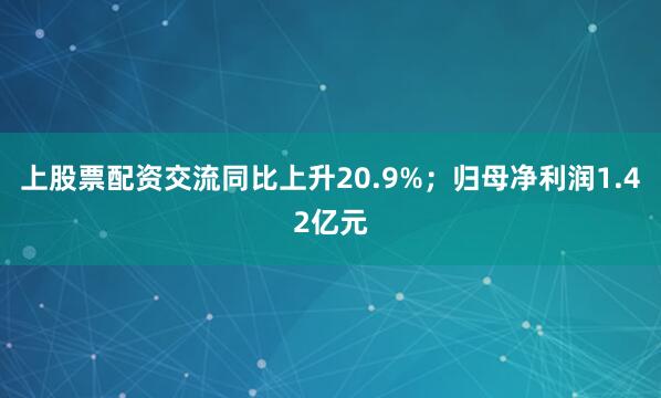 上股票配资交流同比上升20.9%；归母净利润1.42亿元