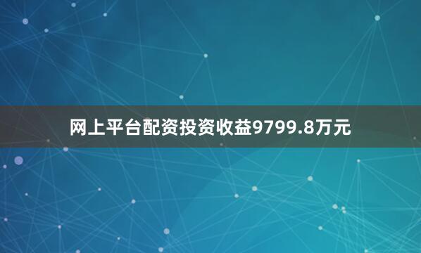 网上平台配资投资收益9799.8万元