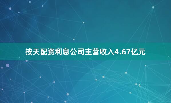 按天配资利息公司主营收入4.67亿元