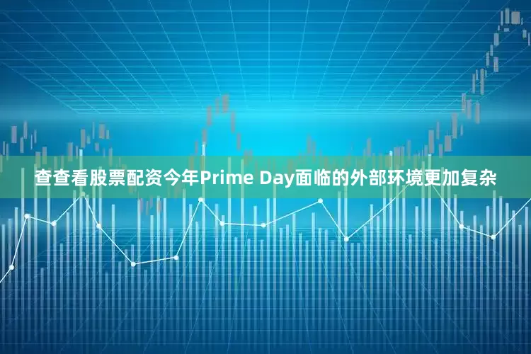 查查看股票配资今年Prime Day面临的外部环境更加复杂