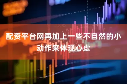 配资平台网再加上一些不自然的小动作来体现心虚