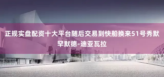 正规实盘配资十大平台随后交易到快船换来51号秀默罕默德-迪亚瓦拉