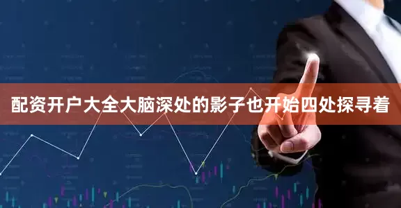 配资开户大全大脑深处的影子也开始四处探寻着