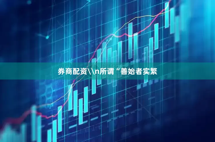 券商配资\n所谓“善始者实繁