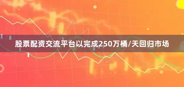 股票配资交流平台以完成250万桶/天回归市场