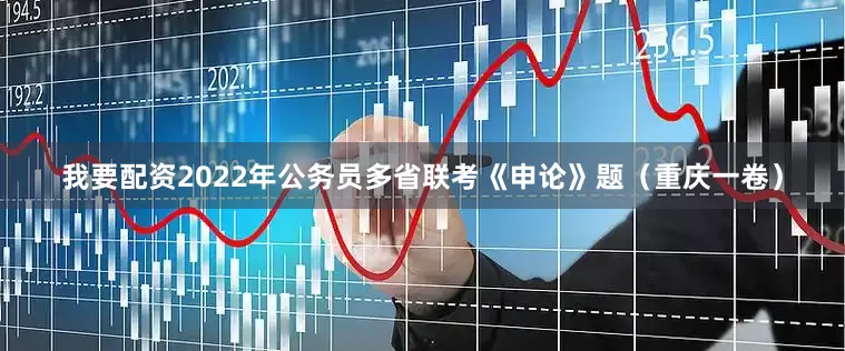 我要配资2022年公务员多省联考《申论》题（重庆一卷）