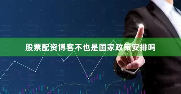股票配资博客不也是国家政策安排吗