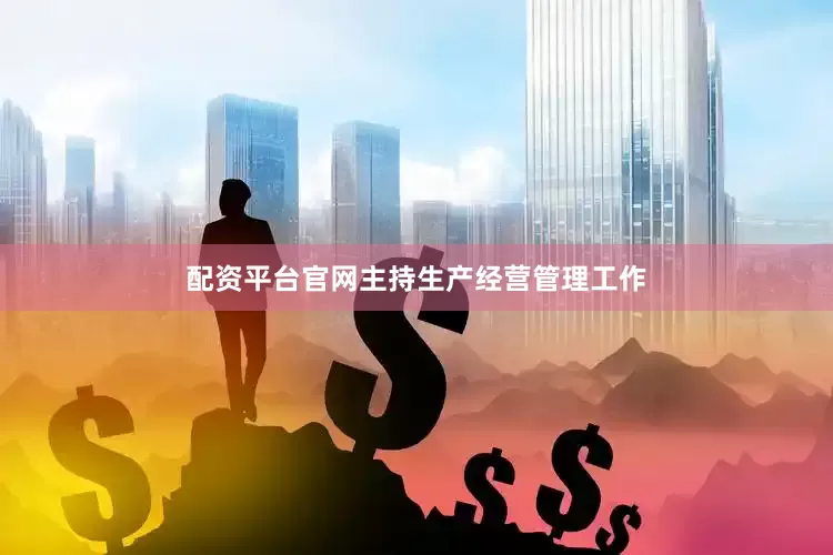 配资平台官网主持生产经营管理工作