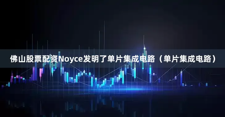 佛山股票配资Noyce发明了单片集成电路（单片集成电路）