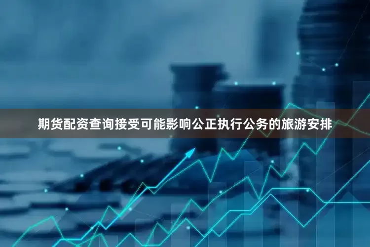 期货配资查询接受可能影响公正执行公务的旅游安排