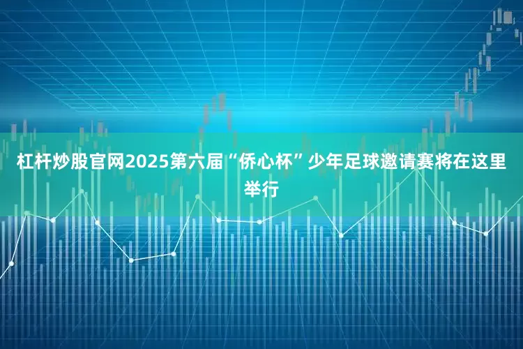 杠杆炒股官网2025第六届“侨心杯”少年足球邀请赛将在这里举行