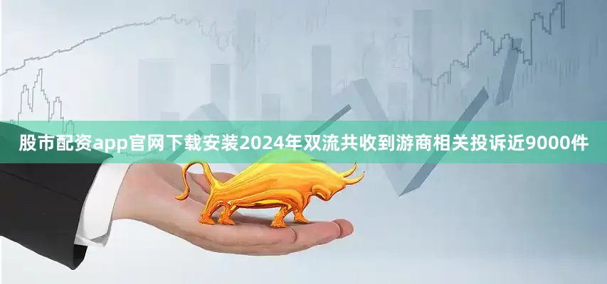 股市配资app官网下载安装2024年双流共收到游商相关投诉近9000件