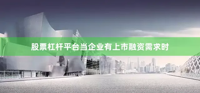 股票杠杆平台当企业有上市融资需求时