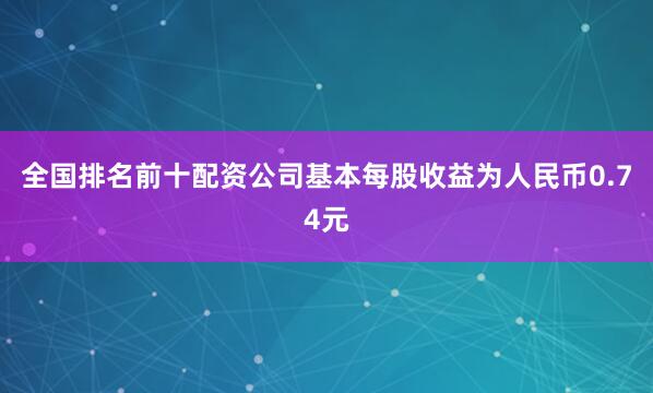 全国排名前十配资公司基本每股收益为人民币0.74元
