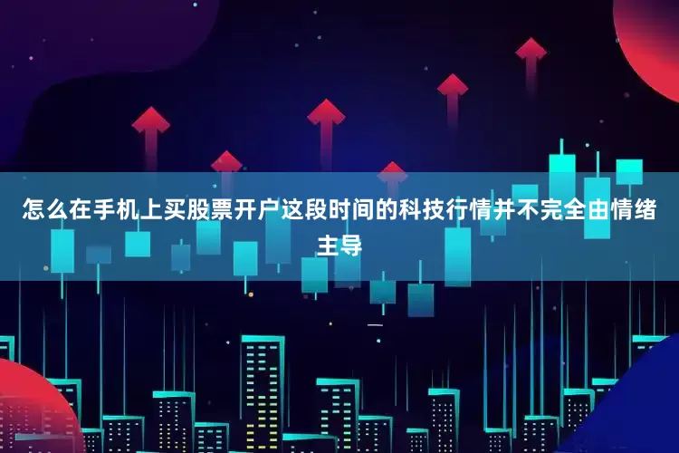 怎么在手机上买股票开户这段时间的科技行情并不完全由情绪主导