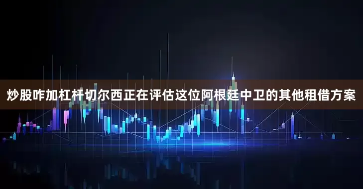 炒股咋加杠杆切尔西正在评估这位阿根廷中卫的其他租借方案