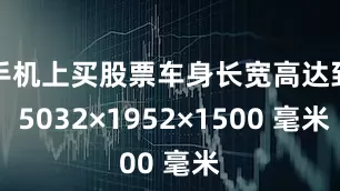 手机上买股票车身长宽高达到 5032×1952×1500 毫米