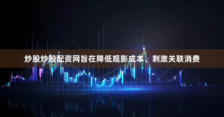 炒股炒股配资网旨在降低观影成本、刺激关联消费
