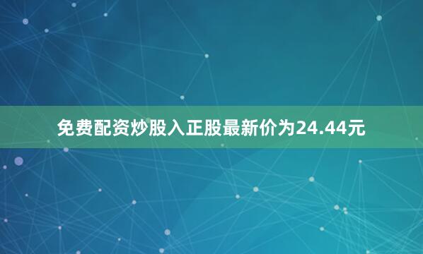 免费配资炒股入正股最新价为24.44元