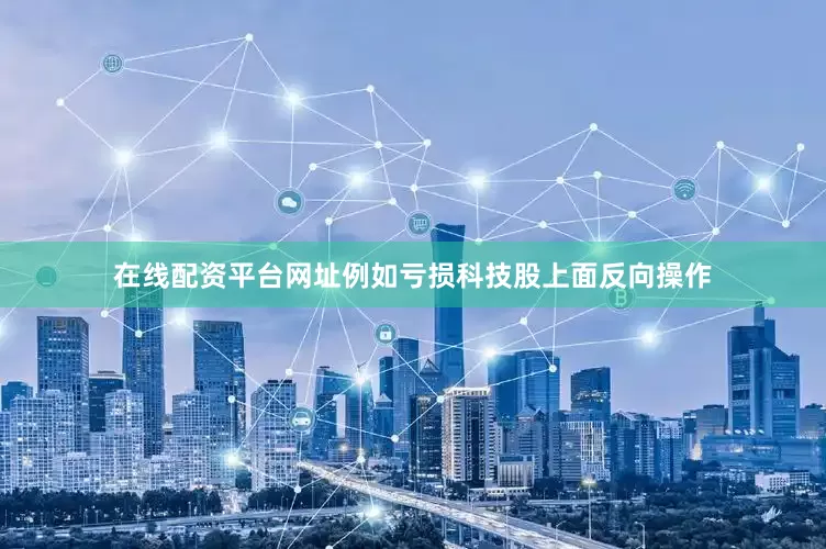 在线配资平台网址例如亏损科技股上面反向操作
