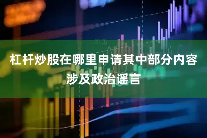 杠杆炒股在哪里申请其中部分内容涉及政治谣言
