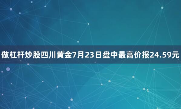 做杠杆炒股四川黄金7月23日盘中最高价报24.59元