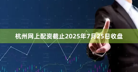 杭州网上配资截止2025年7月25日收盘