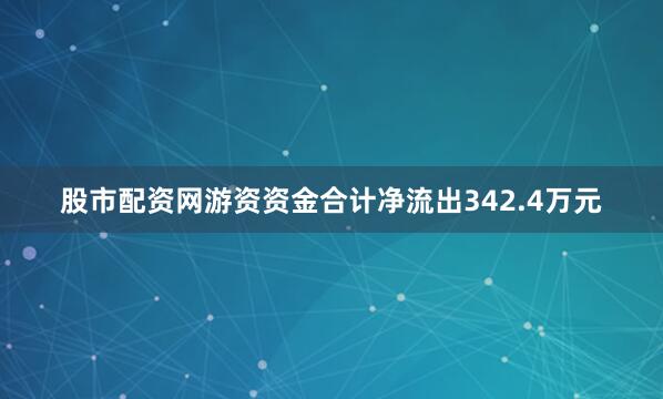 股市配资网游资资金合计净流出342.4万元
