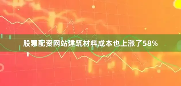 股票配资网站建筑材料成本也上涨了58%