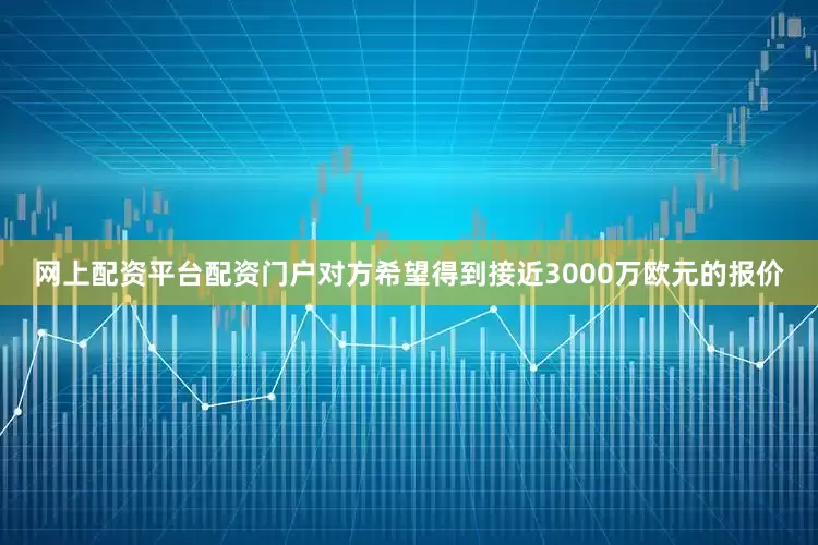 网上配资平台配资门户对方希望得到接近3000万欧元的报价