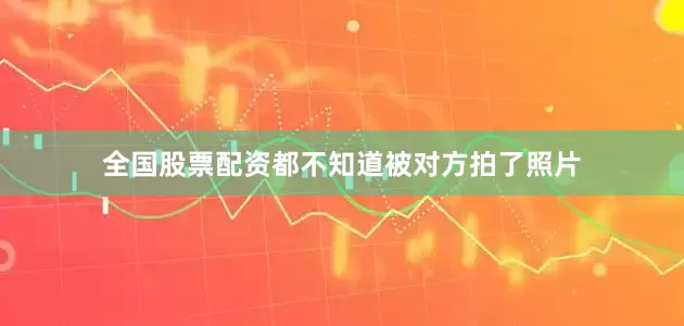 全国股票配资都不知道被对方拍了照片