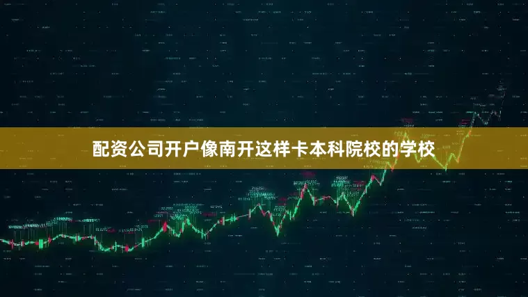 配资公司开户像南开这样卡本科院校的学校