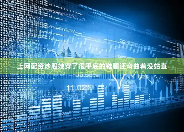 上网配资炒股她穿了很平底的鞋腿还弯曲着没站直