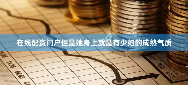 在线配资门户但是她身上就是有少妇的成熟气质