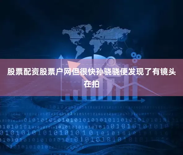 股票配资股票户网但很快孙骁骁便发现了有镜头在拍