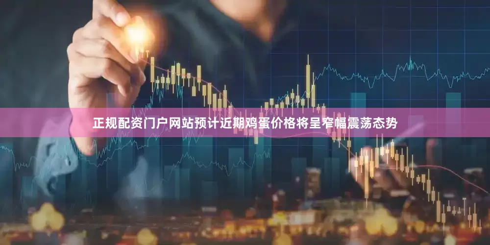 正规配资门户网站预计近期鸡蛋价格将呈窄幅震荡态势