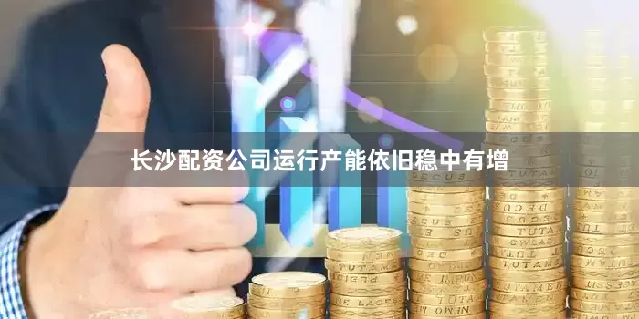 长沙配资公司运行产能依旧稳中有增