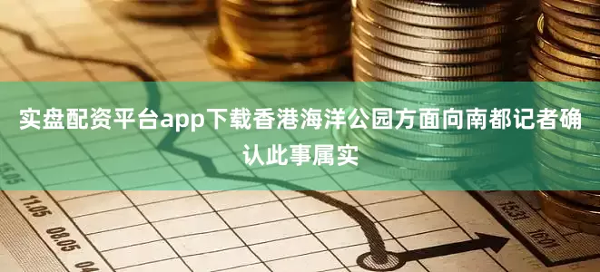 实盘配资平台app下载香港海洋公园方面向南都记者确认此事属实
